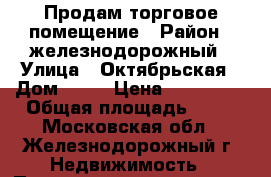 Продам торговое помещение › Район ­ железнодорожный › Улица ­ Октябрьская › Дом ­ 33 › Цена ­ 120 000 › Общая площадь ­ 43 - Московская обл., Железнодорожный г. Недвижимость » Помещения продажа   . Московская обл.,Железнодорожный г.